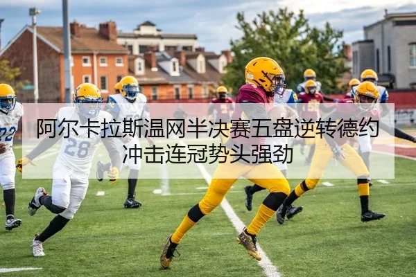 阿尔卡拉斯温网半决赛五盘逆转德约 冲击连冠势头强劲